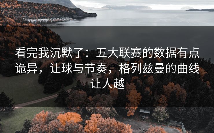 看完我沉默了：五大联赛的数据有点诡异，让球与节奏，格列兹曼的曲线让人越