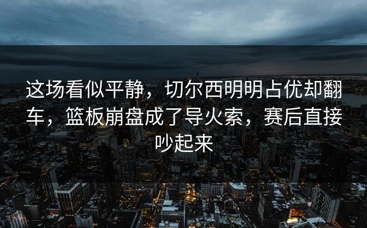 这场看似平静，切尔西明明占优却翻车，篮板崩盘成了导火索，赛后直接吵起来