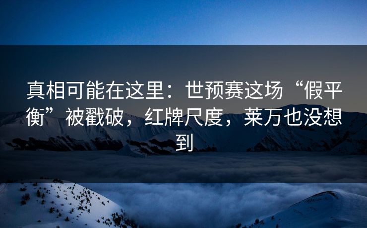 真相可能在这里：世预赛这场“假平衡”被戳破，红牌尺度，莱万也没想到