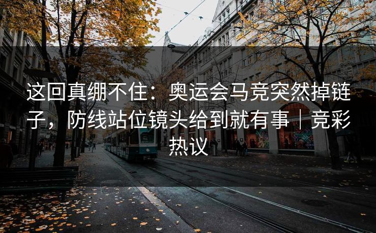 这回真绷不住：奥运会马竞突然掉链子，防线站位镜头给到就有事｜竞彩热议