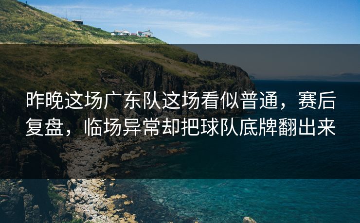 昨晚这场广东队这场看似普通，赛后复盘，临场异常却把球队底牌翻出来