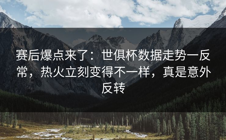 赛后爆点来了：世俱杯数据走势一反常，热火立刻变得不一样，真是意外反转