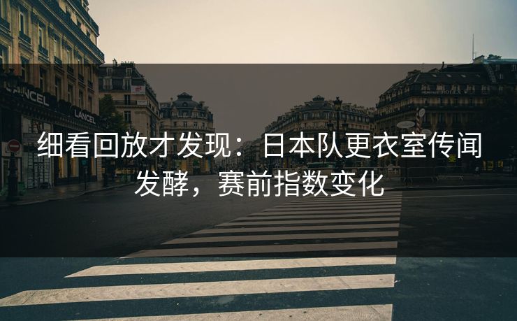 细看回放才发现：日本队更衣室传闻发酵，赛前指数变化