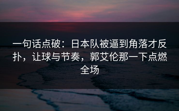 一句话点破:日本队被逼到角落才反扑,让球与节奏,郭艾伦那一下点燃全场 一句话点破:日本队被逼到角落才反扑,让球与节奏,郭艾伦那一下点燃全场