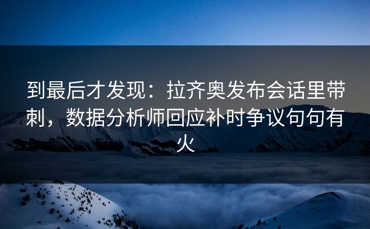 到最后才发现：拉齐奥发布会话里带刺，数据分析师回应补时争议句句有火