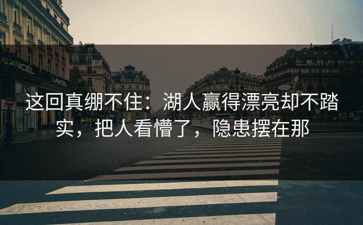 这回真绷不住：湖人赢得漂亮却不踏实，把人看懵了，隐患摆在那