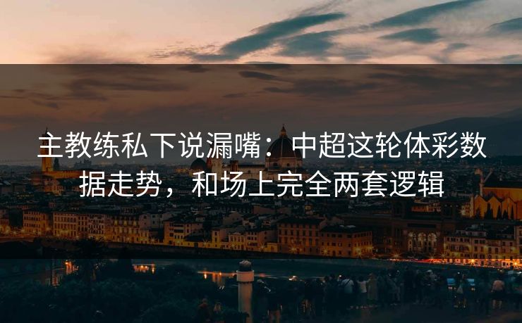 主教练私下说漏嘴：中超这轮体彩数据走势，和场上完全两套逻辑
