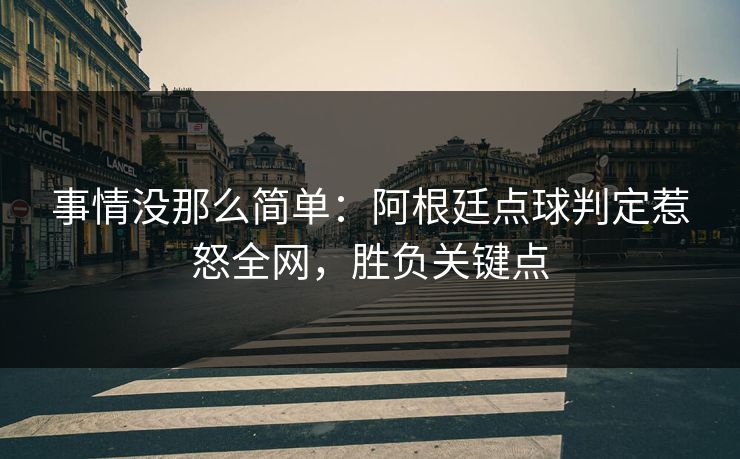 事情没那么简单：阿根廷点球判定惹怒全网，胜负关键点