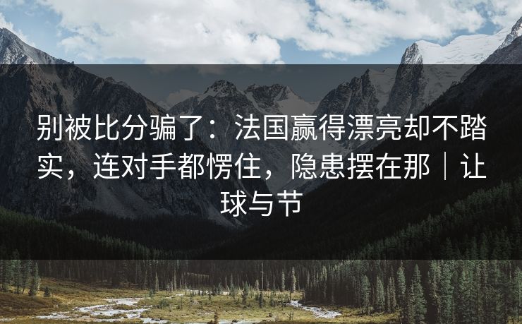 别被比分骗了：法国赢得漂亮却不踏实，连对手都愣住，隐患摆在那｜让球与节