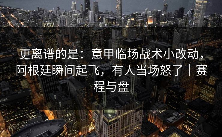 更离谱的是：意甲临场战术小改动，阿根廷瞬间起飞，有人当场怒了｜赛程与盘