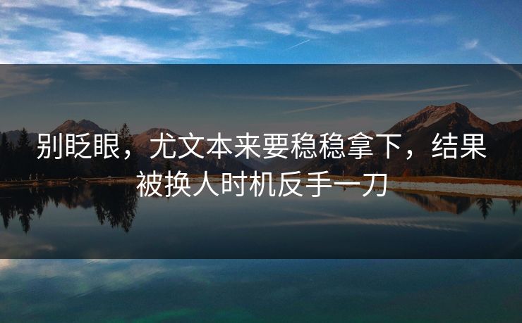 别眨眼，尤文本来要稳稳拿下，结果被换人时机反手一刀