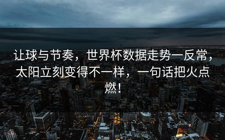 让球与节奏，世界杯数据走势一反常，太阳立刻变得不一样，一句话把火点燃！