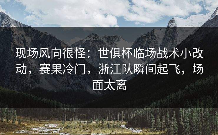 现场风向很怪：世俱杯临场战术小改动，赛果冷门，浙江队瞬间起飞，场面太离