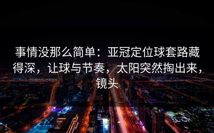 事情没那么简单：亚冠定位球套路藏得深，让球与节奏，太阳突然掏出来，镜头