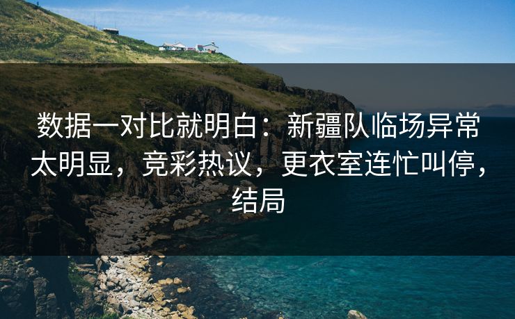 数据一对比就明白：新疆队临场异常太明显，竞彩热议，更衣室连忙叫停，结局