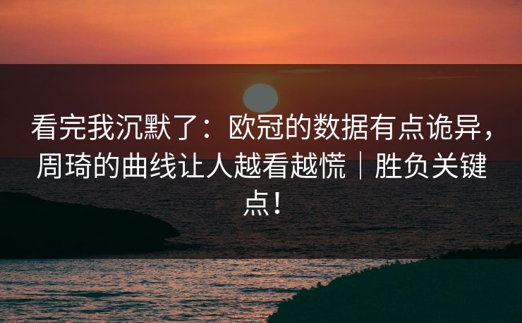 看完我沉默了：欧冠的数据有点诡异，周琦的曲线让人越看越慌｜胜负关键点！