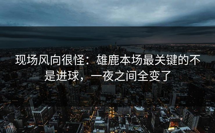 现场风向很怪：雄鹿本场最关键的不是进球，一夜之间全变了