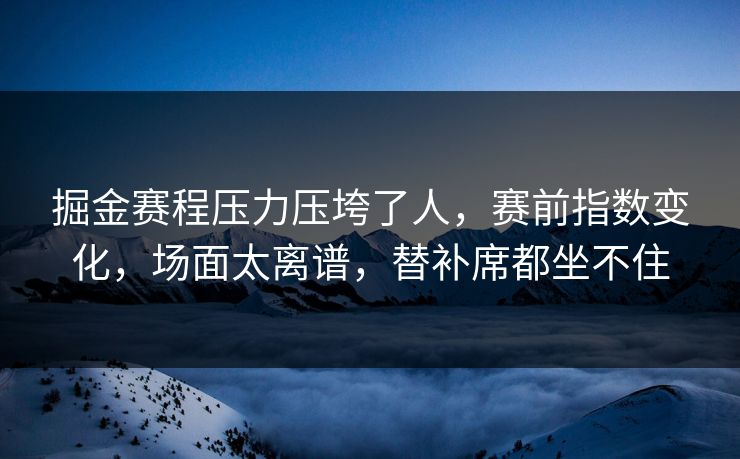 掘金赛程压力压垮了人，赛前指数变化，场面太离谱，替补席都坐不住