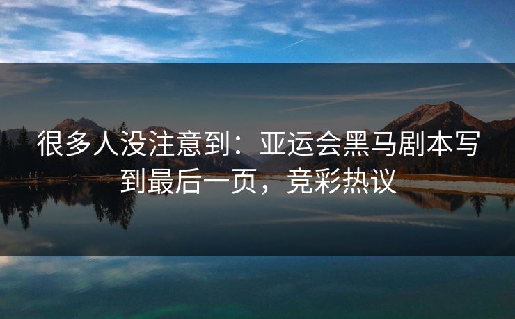 很多人没注意到：亚运会黑马剧本写到最后一页，竞彩热议