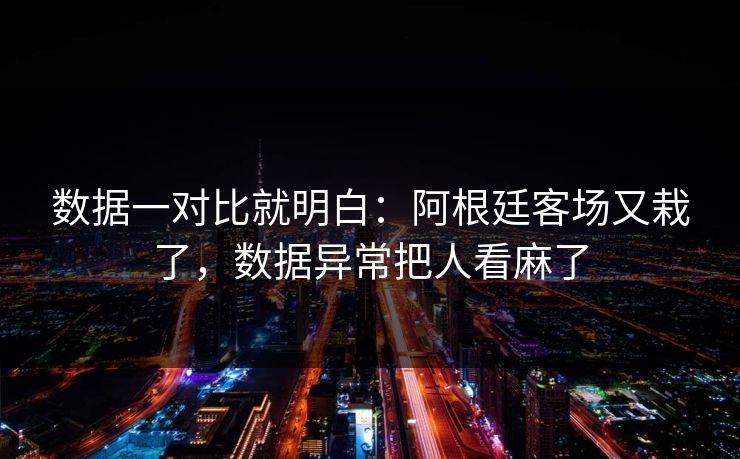 数据一对比就明白：阿根廷客场又栽了，数据异常把人看麻了