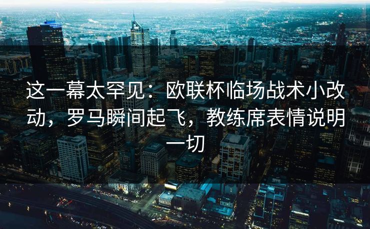 这一幕太罕见：欧联杯临场战术小改动，罗马瞬间起飞，教练席表情说明一切