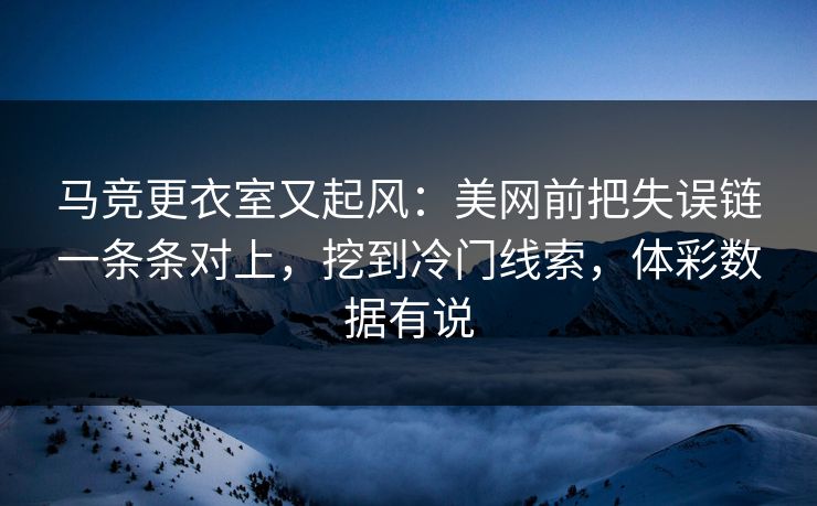 马竞更衣室又起风：美网前把失误链一条条对上，挖到冷门线索，体彩数据有说