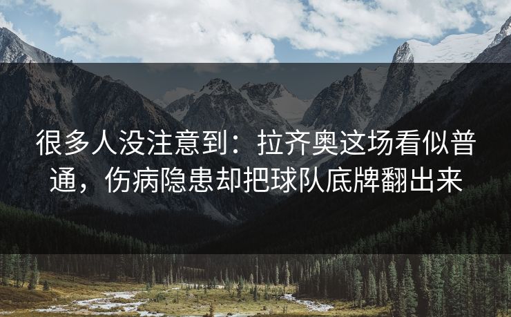 很多人没注意到：拉齐奥这场看似普通，伤病隐患却把球队底牌翻出来