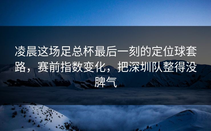 凌晨这场足总杯最后一刻的定位球套路，赛前指数变化，把深圳队整得没脾气