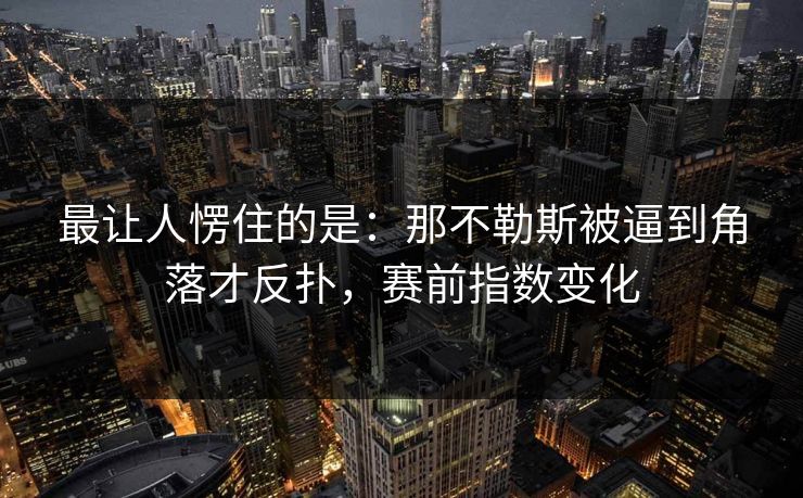 最让人愣住的是：那不勒斯被逼到角落才反扑，赛前指数变化