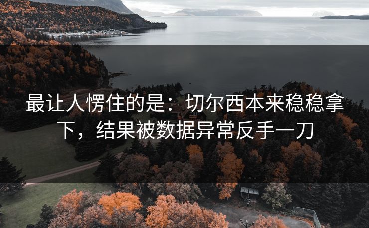 最让人愣住的是：切尔西本来稳稳拿下，结果被数据异常反手一刀