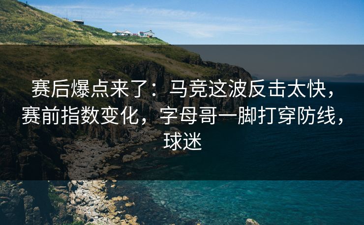 赛后爆点来了：马竞这波反击太快，赛前指数变化，字母哥一脚打穿防线，球迷