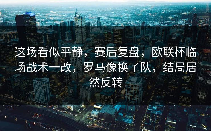 这场看似平静，赛后复盘，欧联杯临场战术一改，罗马像换了队，结局居然反转