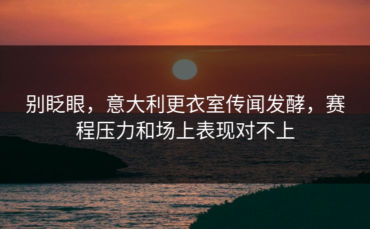 别眨眼,意大利更衣室传闻发酵,赛程压力和场上表现对不上 别眨眼,意大利更衣室传闻发酵,赛程压力和场上表现对不上