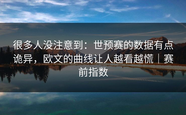 很多人没注意到:世预赛的数据有点诡异,欧文的曲线让人越看越慌|赛前指数 很多人没注意到:世预赛的数据有点诡异,欧文的曲线让人越看越慌|赛前指数