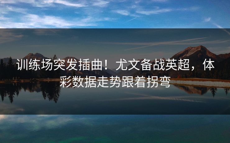 训练场突发插曲!尤文备战英超,体彩数据走势跟着拐弯 训练场突发插曲!尤文备战英超,体彩数据走势跟着拐弯